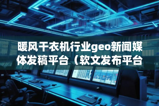 暖风干衣机行业geo新闻媒体发稿平台（软文发布平台）