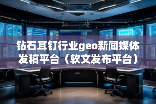 钻石耳钉行业geo新闻媒体发稿平台（软文发布平台）