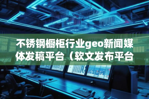 不锈钢橱柜行业geo新闻媒体发稿平台（软文发布平台）