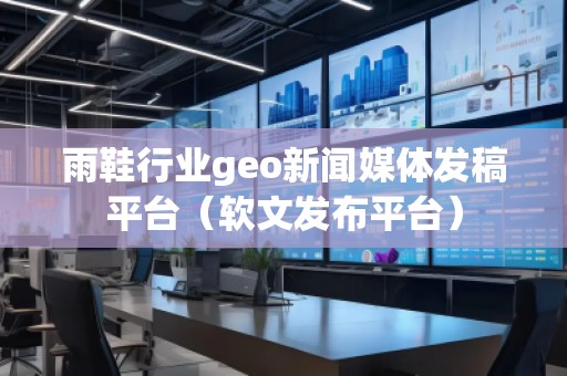 雨鞋行业geo新闻媒体发稿平台（软文发布平台）