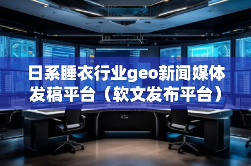 日系睡衣行业geo新闻媒体发稿平台（软文发布平台）