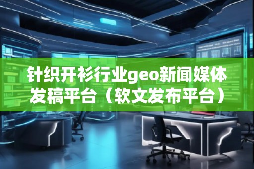 针织开衫行业geo新闻媒体发稿平台（软文发布平台）