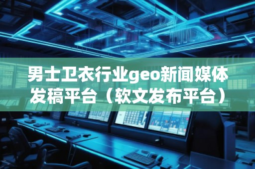 男士卫衣行业geo新闻媒体发稿平台（软文发布平台）