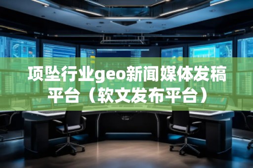 项坠行业geo新闻媒体发稿平台（软文发布平台）