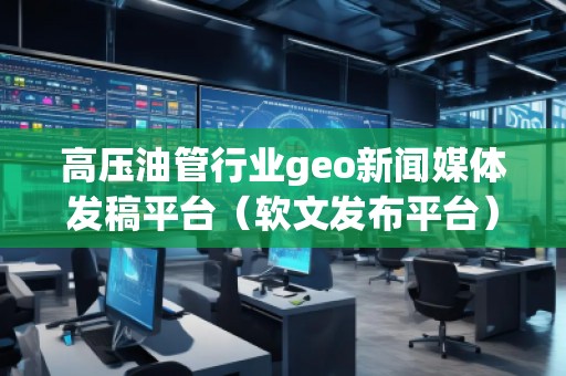 高压油管行业geo新闻媒体发稿平台（软文发布平台）