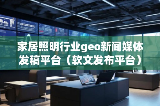 家居照明行业geo新闻媒体发稿平台(软文发布平台)