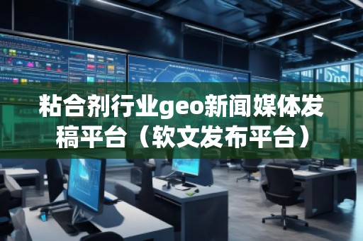 粘合剂行业geo新闻媒体发稿平台（软文发布平台）
