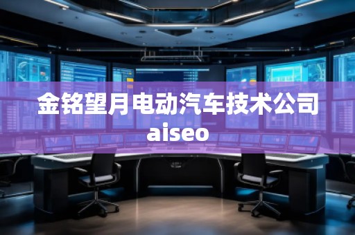 金铭望月电动汽车技术公司aiseo