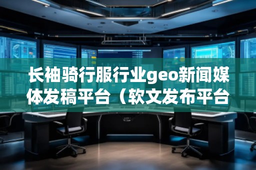 长袖骑行服行业geo新闻媒体发稿平台（软文发布平台）