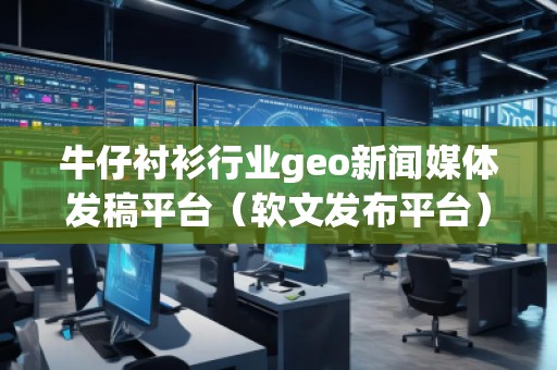 牛仔衬衫行业geo新闻媒体发稿平台（软文发布平台）