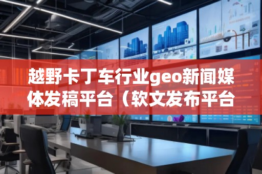 越野卡丁车行业geo新闻媒体发稿平台（软文发布平台）