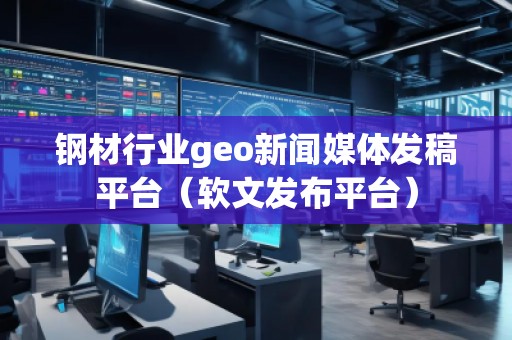 钢材行业geo新闻媒体发稿平台(软文发布平台) 钢材行业geo新闻媒体发稿平台(软文发布平台)