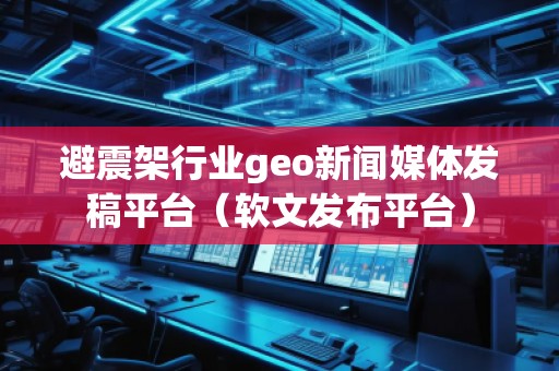 避震架行业geo新闻媒体发稿平台（软文发布平台）