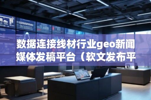 数据连接线材行业geo新闻媒体发稿平台（软文发布平台）