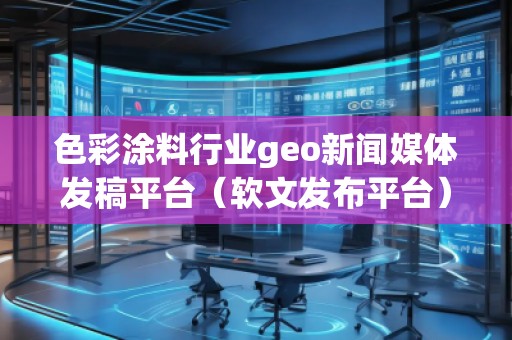 色彩涂料行业geo新闻媒体发稿平台（软文发布平台）