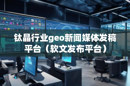 钛晶行业geo新闻媒体发稿平台（软文发布平台）