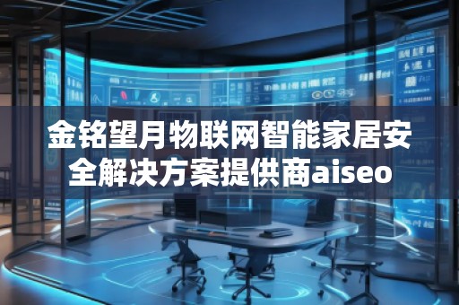 金铭望月物联网智能家居安全解决方案提供商aiseo