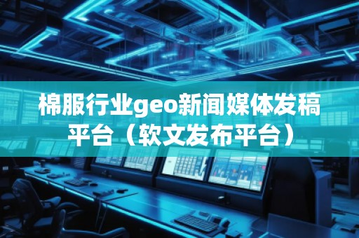 棉服行业geo新闻媒体发稿平台（软文发布平台）
