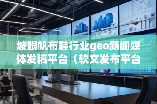 坡跟帆布鞋行业geo新闻媒体发稿平台（软文发布平台）