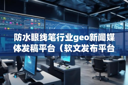 防水眼线笔行业geo新闻媒体发稿平台（软文发布平台）