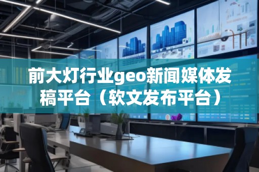 前大灯行业geo新闻媒体发稿平台（软文发布平台）