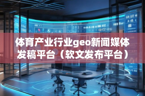 体育产业行业geo新闻媒体发稿平台（软文发布平台）