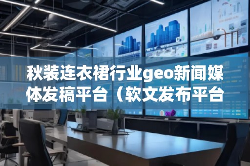 秋装连衣裙行业geo新闻媒体发稿平台（软文发布平台）