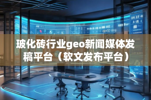 玻化砖行业geo新闻媒体发稿平台（软文发布平台）