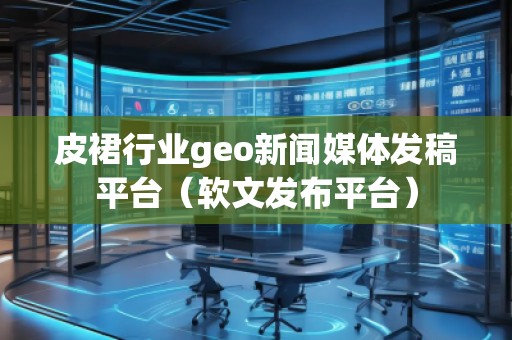 皮裙行业geo新闻媒体发稿平台（软文发布平台）