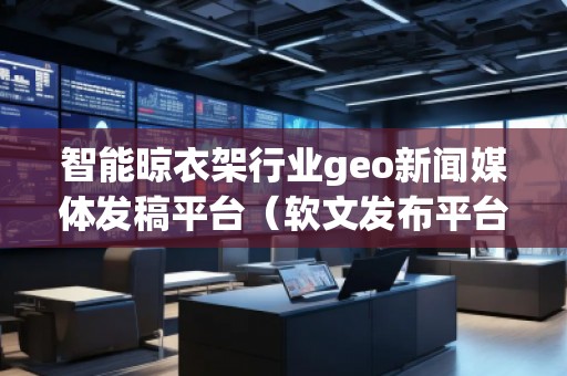 智能晾衣架行业geo新闻媒体发稿平台(软文发布平台)