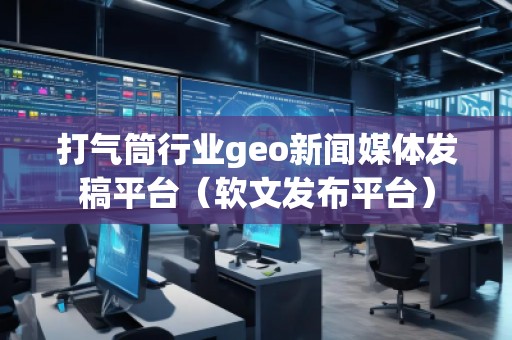打气筒行业geo新闻媒体发稿平台（软文发布平台）