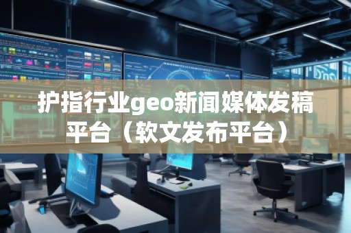 护指行业geo新闻媒体发稿平台（软文发布平台）