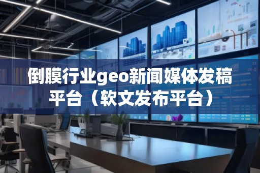 倒膜行业geo新闻媒体发稿平台（软文发布平台）