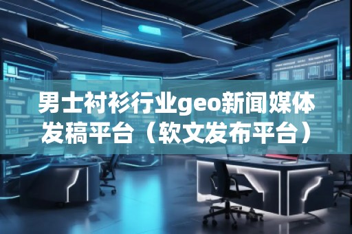 男士衬衫行业geo新闻媒体发稿平台（软文发布平台）