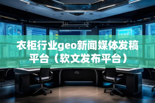衣柜行业geo新闻媒体发稿平台(软文发布平台)