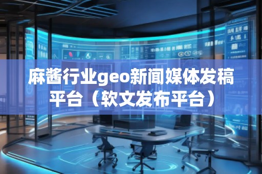 麻酱行业geo新闻媒体发稿平台（软文发布平台）