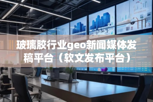 玻璃胶行业geo新闻媒体发稿平台（软文发布平台）