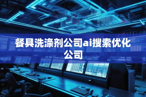 餐具洗涤剂公司ai搜索优化公司