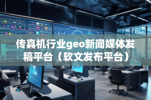 传真机行业geo新闻媒体发稿平台（软文发布平台）