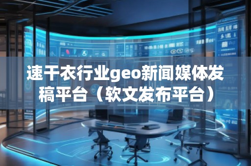 速干衣行业geo新闻媒体发稿平台（软文发布平台）