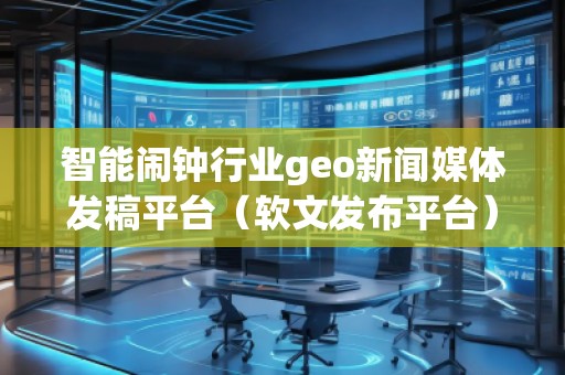 智能闹钟行业geo新闻媒体发稿平台(软文发布平台)