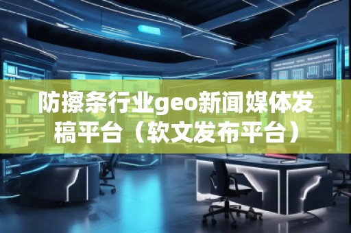 防擦条行业geo新闻媒体发稿平台（软文发布平台）