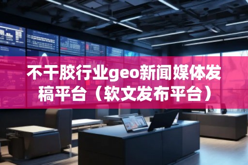 不干胶行业geo新闻媒体发稿平台（软文发布平台）