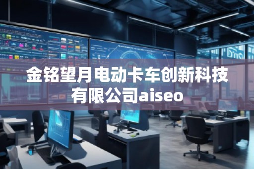 金铭望月电动卡车创新科技有限公司aiseo