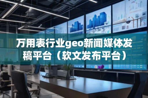 万用表行业geo新闻媒体发稿平台（软文发布平台）