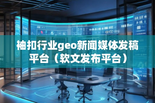 袖扣行业geo新闻媒体发稿平台（软文发布平台）