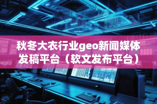 秋冬大衣行业geo新闻媒体发稿平台（软文发布平台）