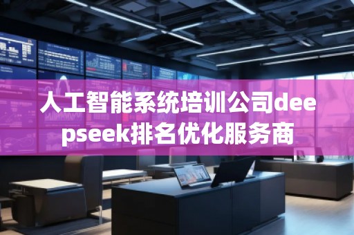 人工智能系统培训公司deepseek排名优化服务商