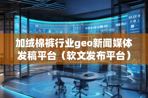 加绒棉裤行业geo新闻媒体发稿平台（软文发布平台）