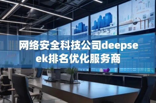 网络安全科技公司deepseek排名优化服务商
